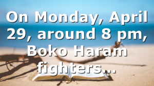 On Monday, April 29, around 8 pm, Boko Haram fighters…
