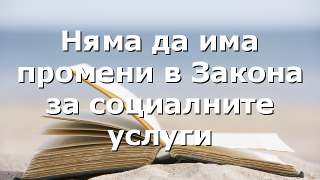 Няма да има промени в Закона за социалните услуги