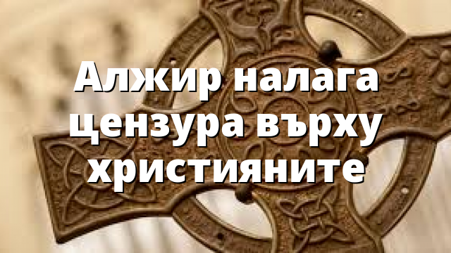 Алжир налага цензура върху християните