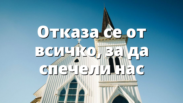 Отказа се от всичко, за да спечели нас