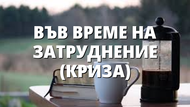 ВЪВ ВРЕМЕ НА ЗАТРУДНЕНИЕ (КРИЗА)