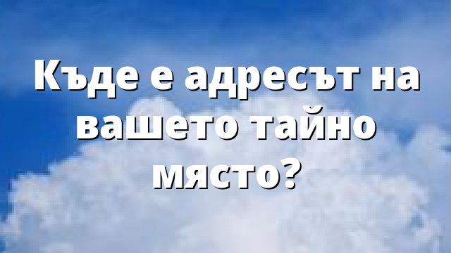 Къде е адресът на вашето тайно място?