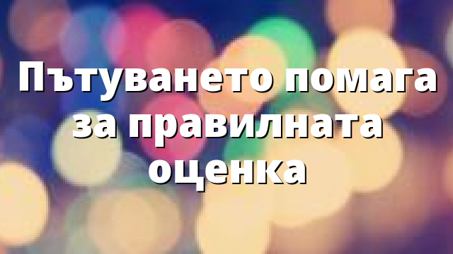 Пътуването помага за правилната оценка