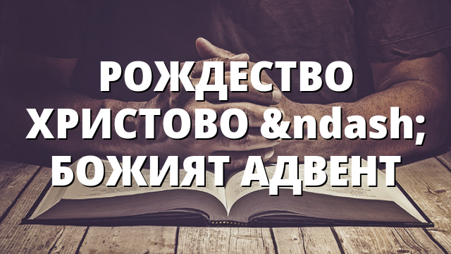 РОЖДЕСТВО ХРИСТОВО – БОЖИЯТ АДВЕНТ