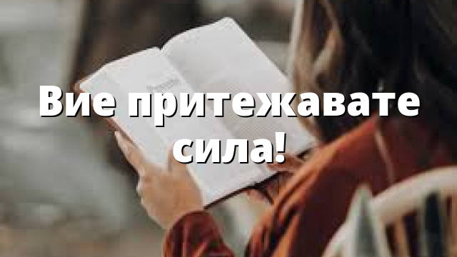 Вие притежавате сила!