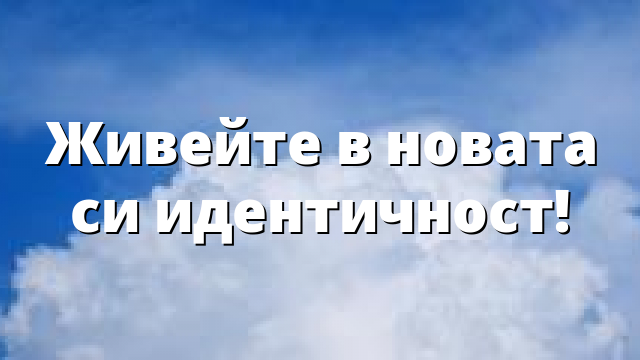 Живейте в новата си идентичност!