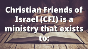 Christian Friends of Israel (CFI) is a ministry that exists to: