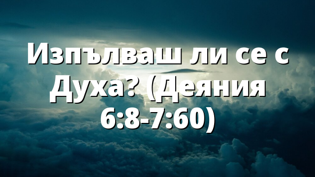 Изпълваш ли се с Духа? (Деяния 6:8-7:60)