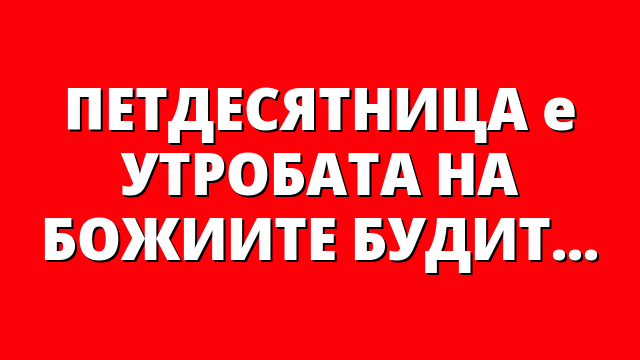 ПЕТДЕСЯТНИЦА е УТРОБАТА НА БОЖИИТЕ БУДИТЕЛИ