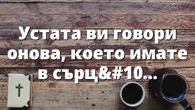 Устата ви говори онова, което имате в сърцето!