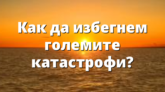 Как да избегнем големите катастрофи?