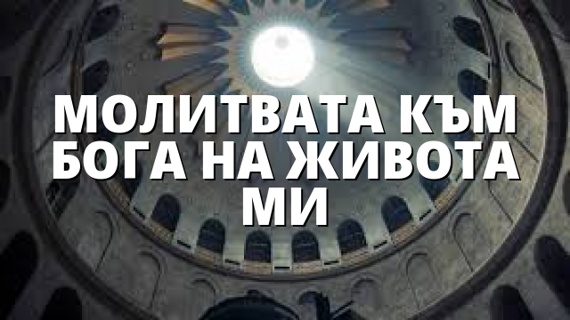 МОЛИТВАТА КЪМ БОГА НА ЖИВОТА МИ