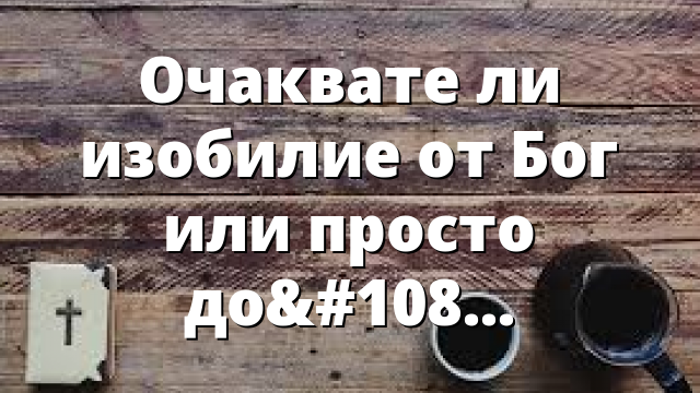 Очаквате ли изобилие от Бог или просто достатъчност?