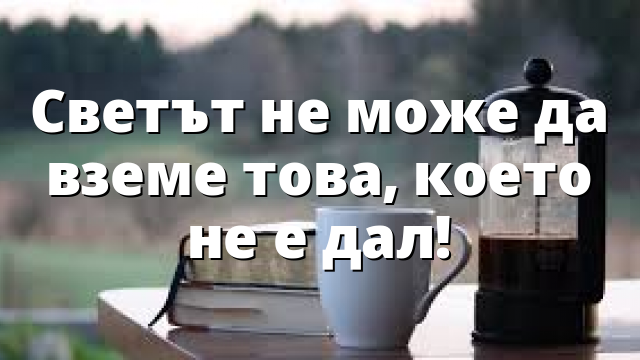 Светът не може да вземе това, което не е дал!