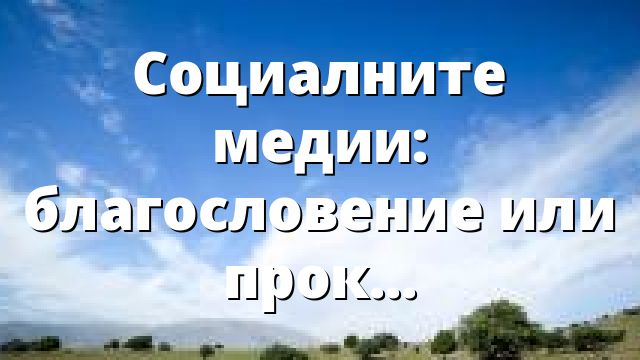 Социалните медии: благословение или проклятие?