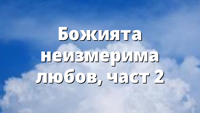 Божията неизмерима любов, част 2