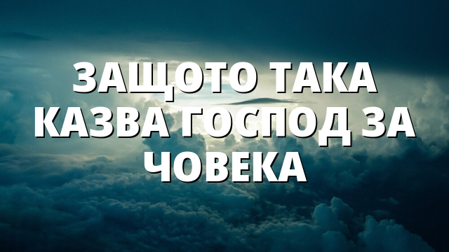 ЗАЩОТО ТАКА КАЗВА ГОСПОД ЗА ЧОВЕКА
