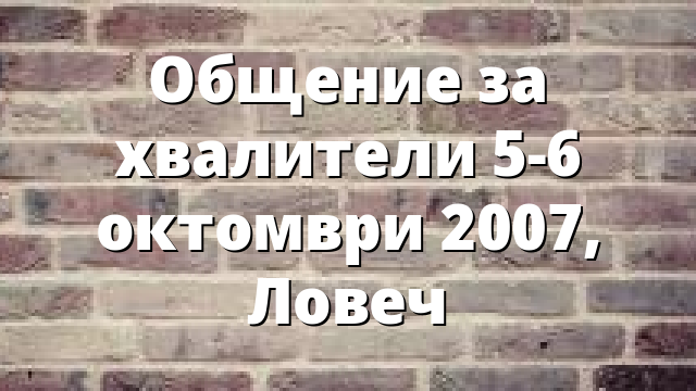 Общение за хвалители 5-6 октомври 2007, Ловеч