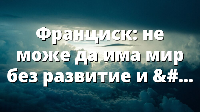 Франциск: не може да има мир без развитие и образование