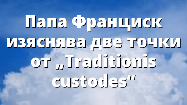 Папа Франциск изяснява две точки от „Traditionis custodes“