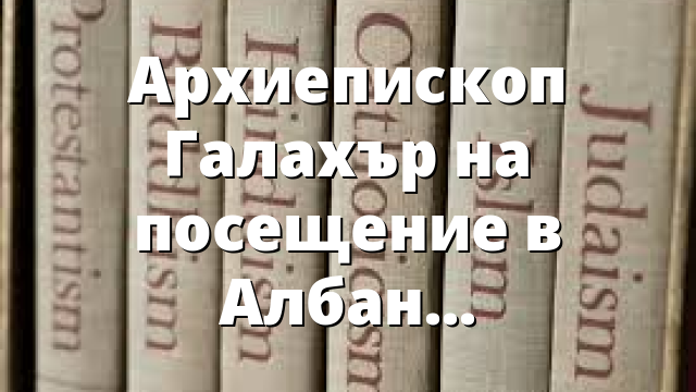 Архиепископ Галахър на посещение в Албания