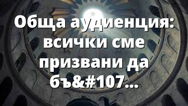 Обща аудиенция: всички сме призвани да бъдем апостоли