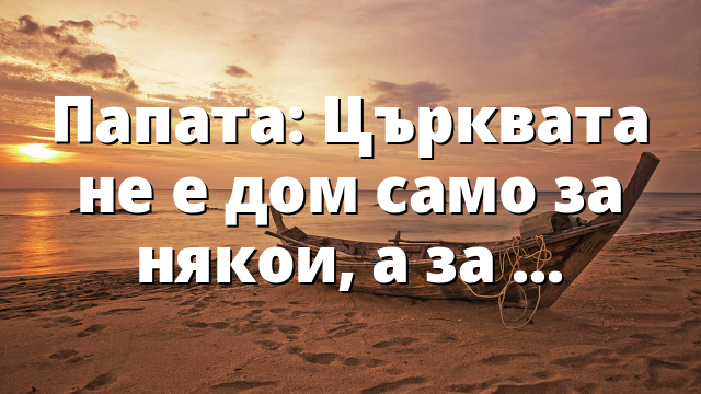 Папата: Църквата не е дом само за някои, а за всички