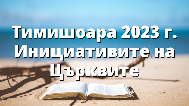 Тимишоара 2023 г. Инициативите на Църквите