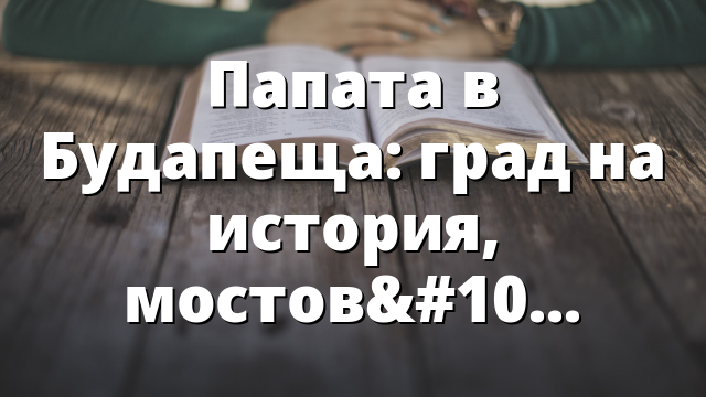 Папата в Будапеща: град на история, мостове и светци