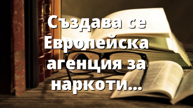 Създава се Европейска агенция за наркотиците