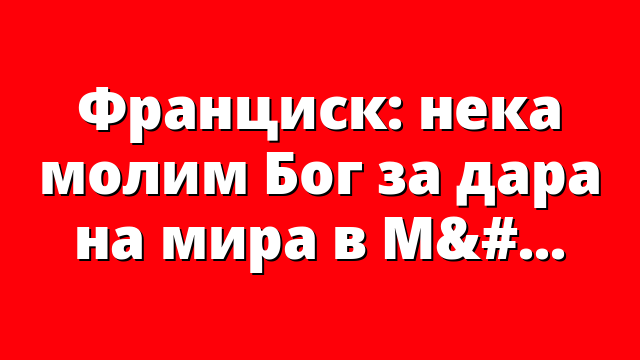 Франциск: нека молим Бог за дара на мира в Мианмар