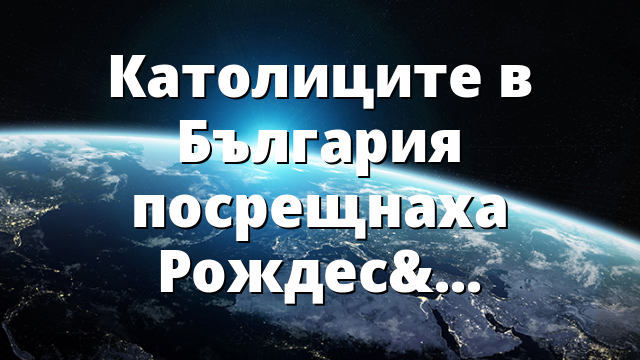 Католиците в България посрещнаха Рождество Христово