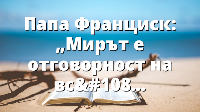 Папа Франциск: „Мирът е отговорност на всички нас“