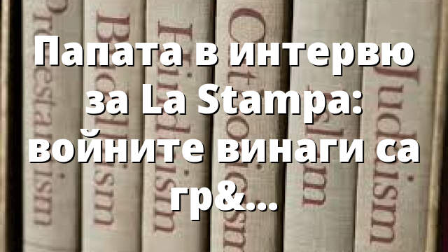 Папата в интервю за La Stampa: войните винаги са грешни