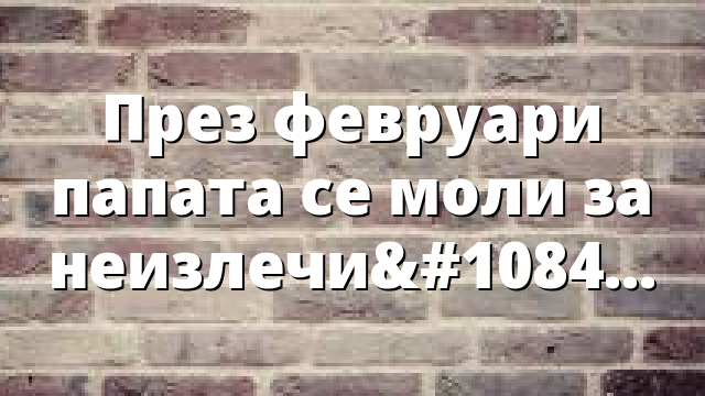 През февруари папата се моли за неизлечимо болните