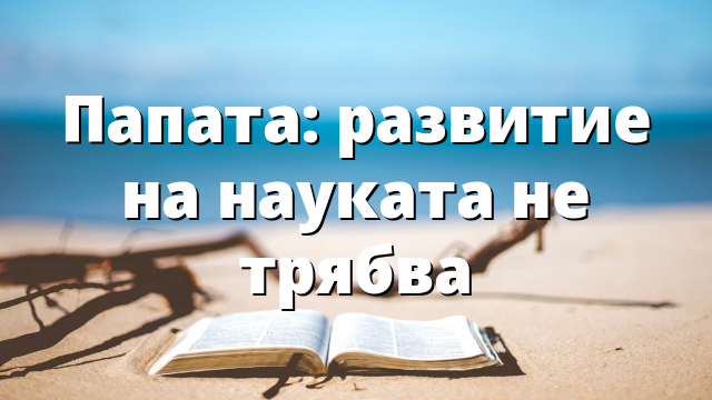 Папата: развитие на науката не трябва